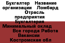 Бухгалтер › Название организации ­ Ломбард №1 › Отрасль предприятия ­ Бухгалтерия › Минимальный оклад ­ 11 000 - Все города Работа » Вакансии   . Костромская обл.